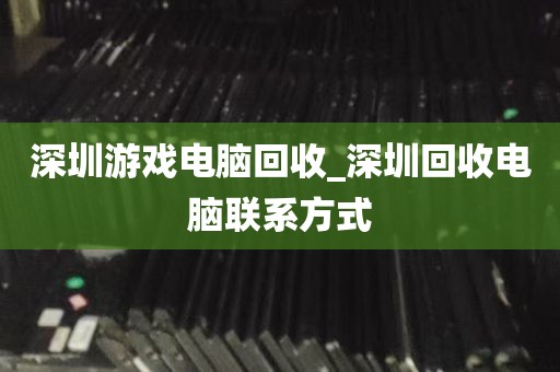 深圳游戏电脑回收_深圳回收电脑联系方式