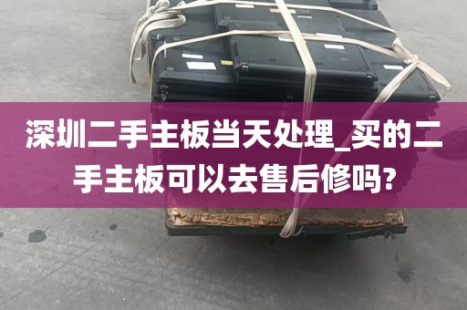 深圳二手主板当天处理_买的二手主板可以去售后修吗?