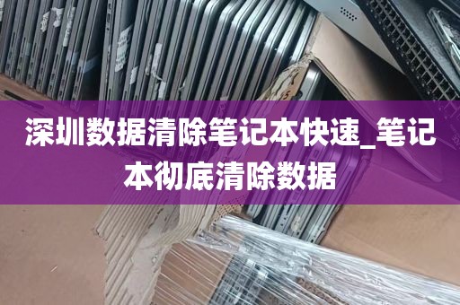 深圳数据清除笔记本快速_笔记本彻底清除数据