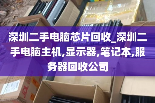 深圳二手电脑芯片回收_深圳二手电脑主机,显示器,笔记本,服务器回收公司