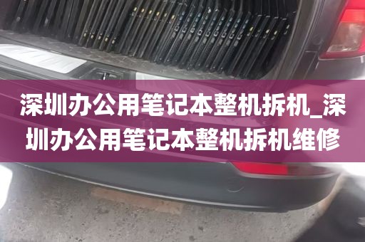 深圳办公用笔记本整机拆机_深圳办公用笔记本整机拆机维修