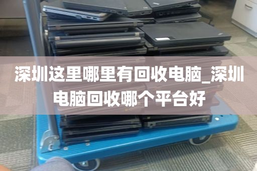 深圳这里哪里有回收电脑_深圳电脑回收哪个平台好
