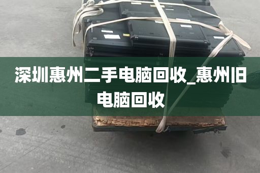 深圳惠州二手电脑回收_惠州旧电脑回收