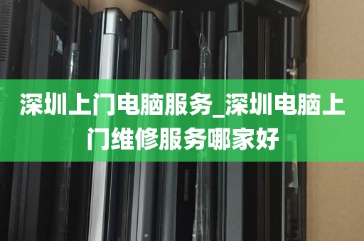 深圳上门电脑服务_深圳电脑上门维修服务哪家好