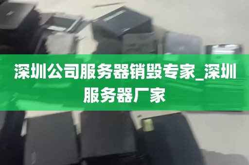 深圳公司服务器销毁专家_深圳服务器厂家