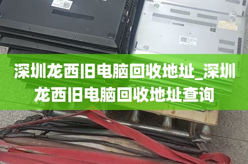 深圳龙西旧电脑回收地址_深圳龙西旧电脑回收地址查询