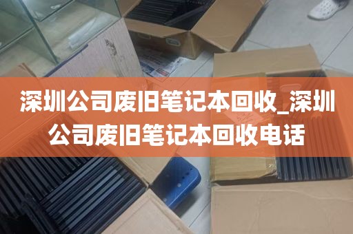 深圳公司废旧笔记本回收_深圳公司废旧笔记本回收电话
