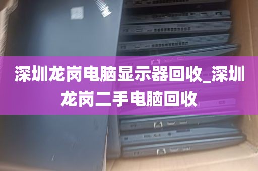 深圳龙岗电脑显示器回收_深圳龙岗二手电脑回收