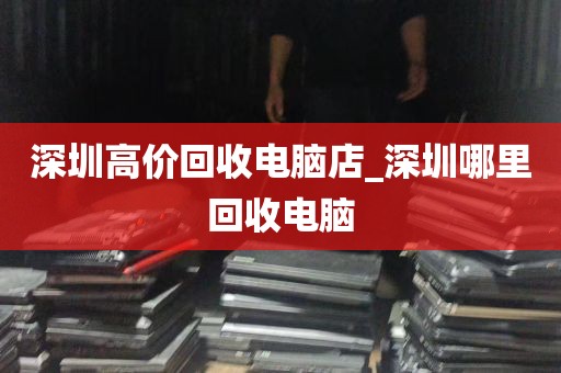 深圳高价回收电脑店_深圳哪里回收电脑