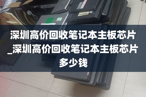 深圳高价回收笔记本主板芯片_深圳高价回收笔记本主板芯片多少钱