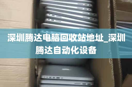 深圳腾达电脑回收站地址_深圳腾达自动化设备