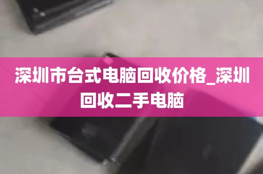 深圳市台式电脑回收价格_深圳回收二手电脑