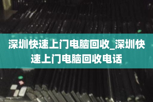 深圳快速上门电脑回收_深圳快速上门电脑回收电话