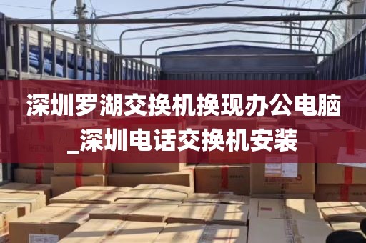 深圳罗湖交换机换现办公电脑_深圳电话交换机安装