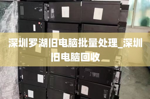 深圳罗湖旧电脑批量处理_深圳旧电脑回收