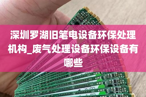深圳罗湖旧笔电设备环保处理机构_废气处理设备环保设备有哪些