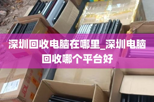 深圳回收电脑在哪里_深圳电脑回收哪个平台好