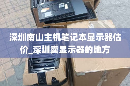 深圳南山主机笔记本显示器估价_深圳卖显示器的地方