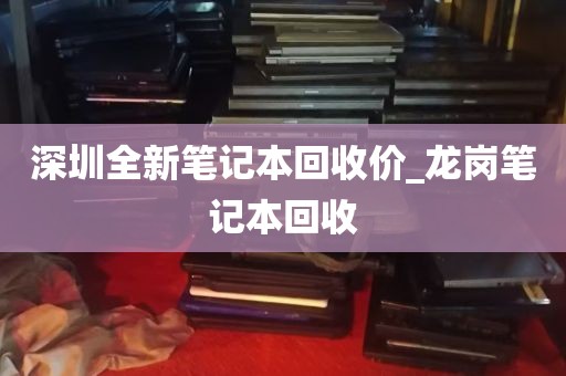 深圳全新笔记本回收价_龙岗笔记本回收