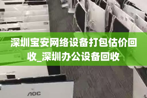 深圳宝安网络设备打包估价回收_深圳办公设备回收