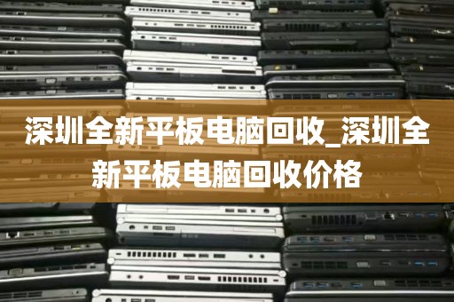 深圳全新平板电脑回收_深圳全新平板电脑回收价格