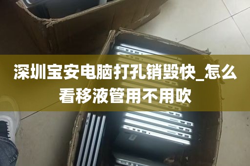 深圳宝安电脑打孔销毁快_怎么看移液管用不用吹
