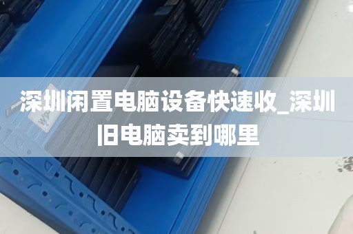 深圳闲置电脑设备快速收_深圳旧电脑卖到哪里