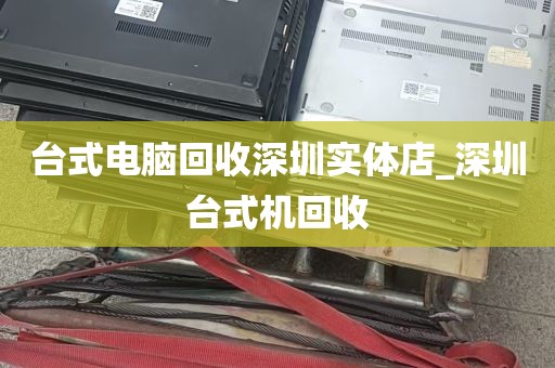 台式电脑回收深圳实体店_深圳台式机回收