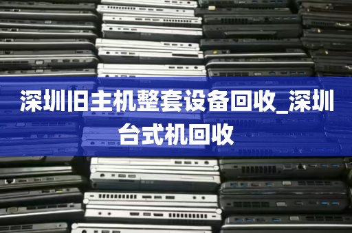 深圳旧主机整套设备回收_深圳台式机回收