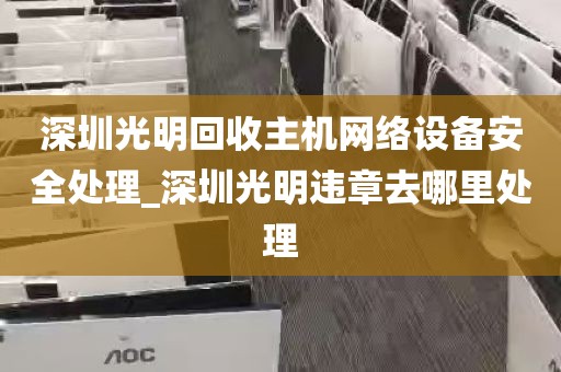 深圳光明回收主机网络设备安全处理_深圳光明违章去哪里处理