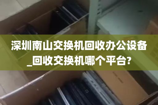 深圳南山交换机回收办公设备_回收交换机哪个平台?