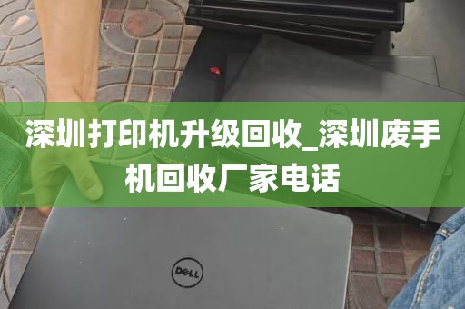 深圳打印机升级回收_深圳废手机回收厂家电话