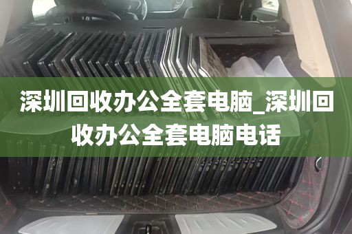 深圳回收办公全套电脑_深圳回收办公全套电脑电话