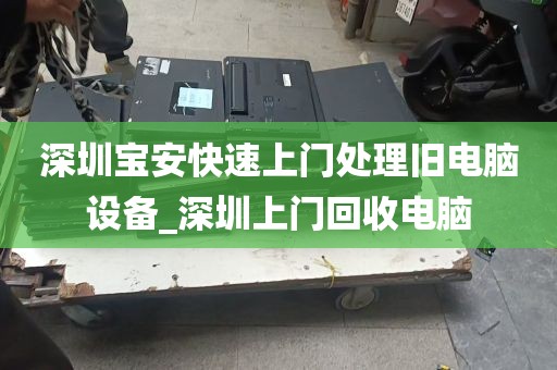 深圳宝安快速上门处理旧电脑设备_深圳上门回收电脑