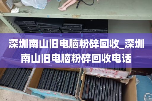 深圳南山旧电脑粉碎回收_深圳南山旧电脑粉碎回收电话