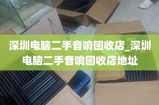 深圳电脑二手音响回收店_深圳电脑二手音响回收店地址