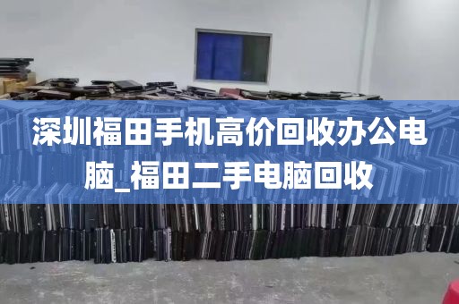 深圳福田手机高价回收办公电脑_福田二手电脑回收