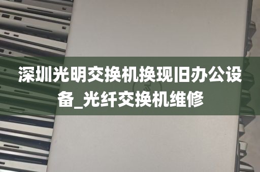 深圳光明交换机换现旧办公设备_光纤交换机维修