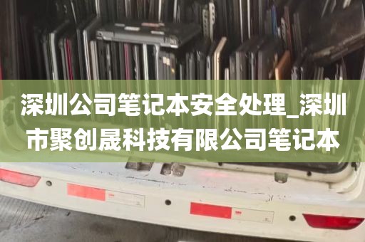 深圳公司笔记本安全处理_深圳市聚创晟科技有限公司笔记本