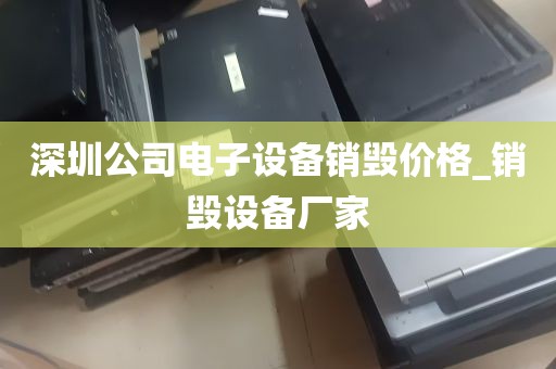 深圳公司电子设备销毁价格_销毁设备厂家