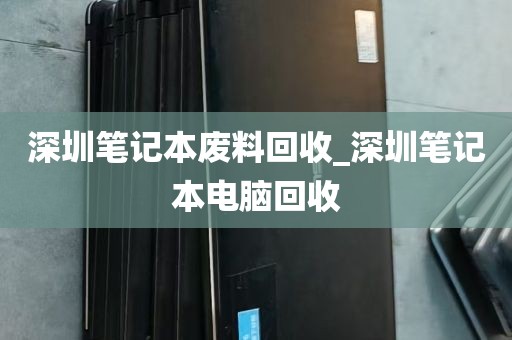深圳笔记本废料回收_深圳笔记本电脑回收