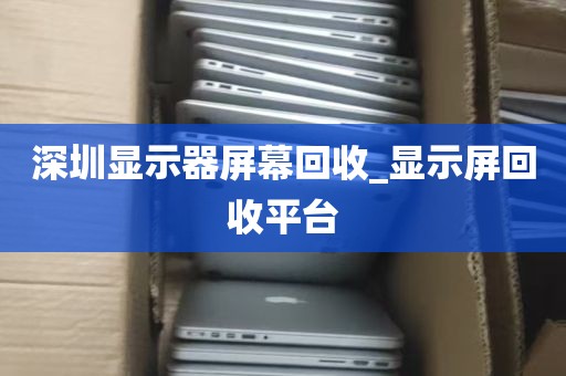 深圳显示器屏幕回收_显示屏回收平台