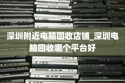 深圳附近电脑回收店铺_深圳电脑回收哪个平台好