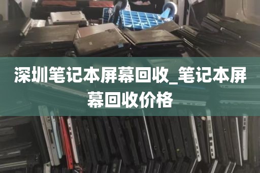 深圳笔记本屏幕回收_笔记本屏幕回收价格