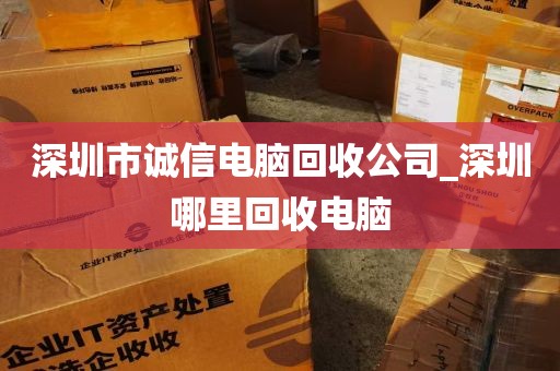 深圳市诚信电脑回收公司_深圳哪里回收电脑