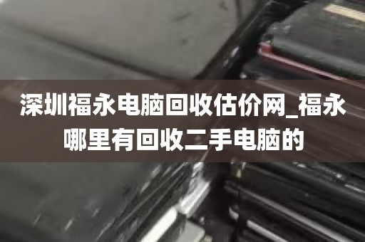 深圳福永电脑回收估价网_福永哪里有回收二手电脑的