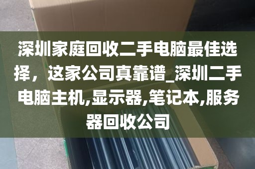 深圳家庭回收二手电脑最佳选择，这家公司真靠谱_深圳二手电脑主机,显示器,笔记本,服务器回收公司