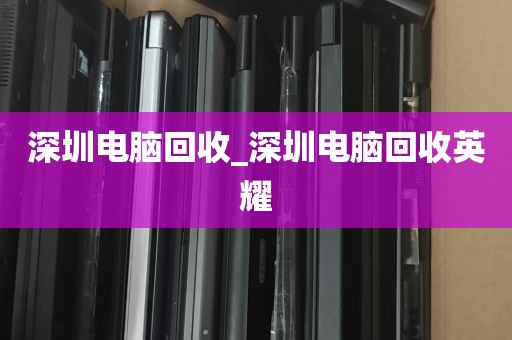 深圳电脑回收_深圳电脑回收英耀