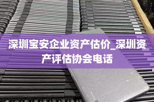 深圳宝安企业资产估价_深圳资产评估协会电话