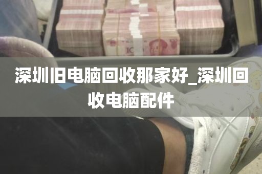 深圳旧电脑回收那家好_深圳回收电脑配件